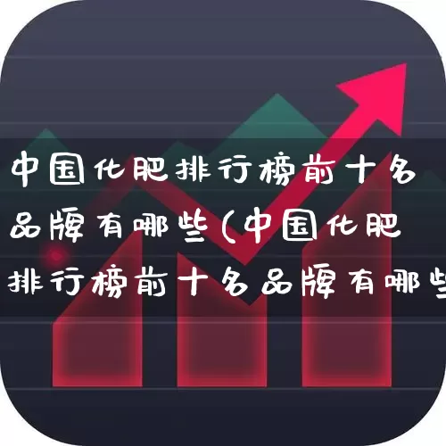 中国化肥排行榜前十名品牌有哪些(中国化肥排行榜前十名品牌有哪些牌子)_https://www.xzdzcjx.com_深交所_第1张