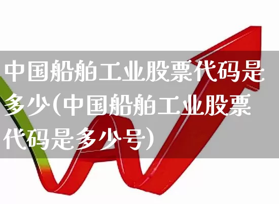 中国船舶工业股票代码是多少(中国船舶工业股票代码是多少号)_https://www.xzdzcjx.com_北交所_第1张