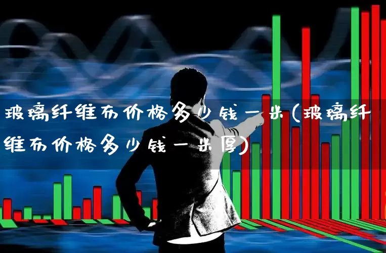 玻璃纤维布价格多少钱一米(玻璃纤维布价格多少钱一米厚)_https://www.xzdzcjx.com_北交所_第1张