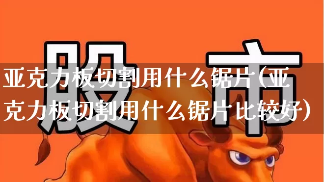 亚克力板切割用什么锯片(亚克力板切割用什么锯片比较好)_https://www.xzdzcjx.com_创业板_第1张