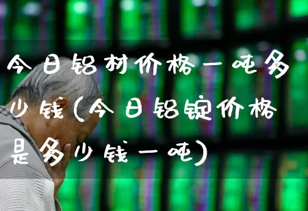 今日铝材价格一吨多少钱(今日铝锭价格是多少钱一吨)_https://www.xzdzcjx.com_北交所_第1张