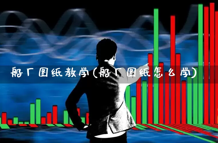 船厂图纸教学(船厂图纸怎么学)_https://www.xzdzcjx.com_创业板_第1张