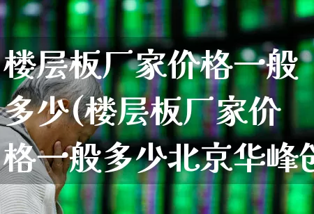 楼层板厂家价格一般多少(楼层板厂家价格一般多少北京华峰创业新型板材)_https://www.xzdzcjx.com_上交所_第1张