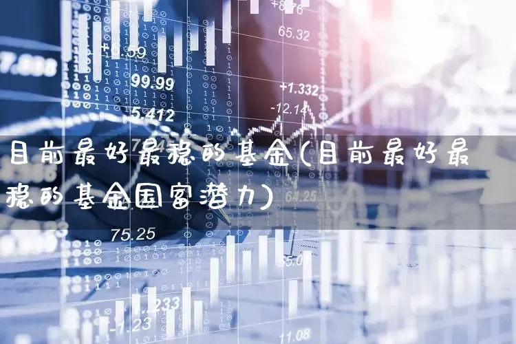 目前最好最稳的基金(目前最好最稳的基金国富潜力)_https://www.xzdzcjx.com_深交所_第1张