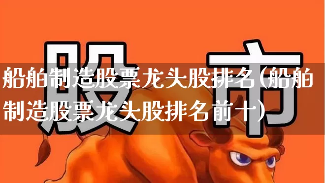 船舶制造股票龙头股排名(船舶制造股票龙头股排名前十)_https://www.xzdzcjx.com_北交所_第1张
