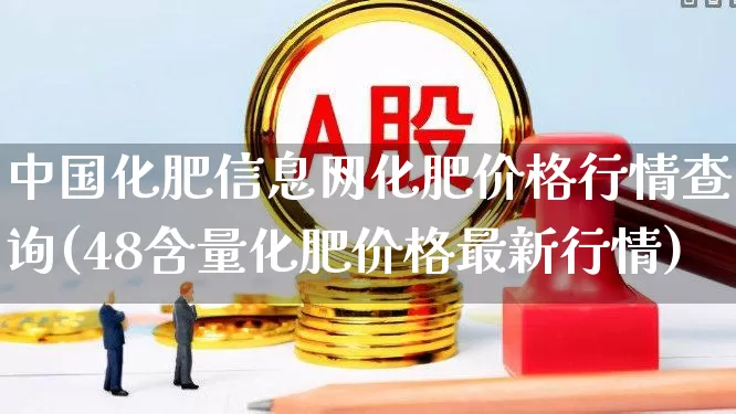 中国化肥信息网化肥价格行情查询(48含量化肥价格最新行情)_https://www.xzdzcjx.com_上交所_第1张
