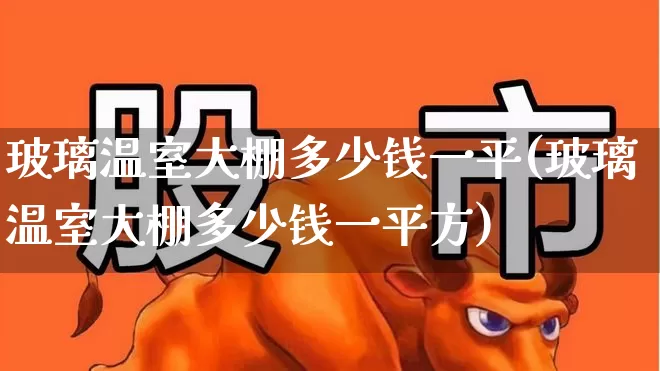 玻璃温室大棚多少钱一平(玻璃温室大棚多少钱一平方)_https://www.xzdzcjx.com_北交所_第1张