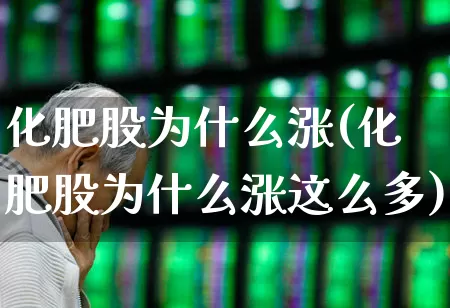 化肥股为什么涨(化肥股为什么涨这么多)_https://www.xzdzcjx.com_深交所_第1张