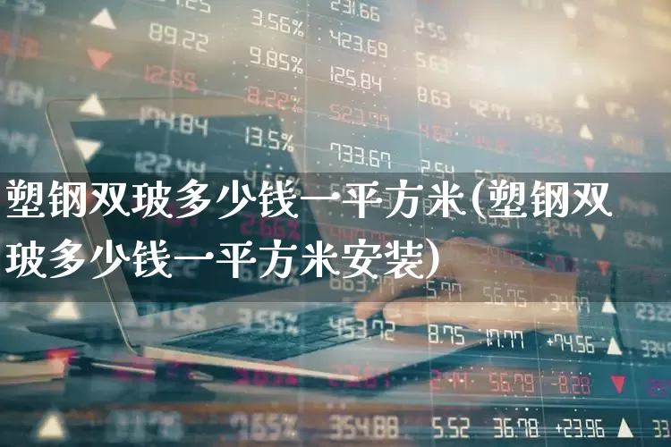 塑钢双玻多少钱一平方米(塑钢双玻多少钱一平方米安装)_https://www.xzdzcjx.com_科创板_第1张