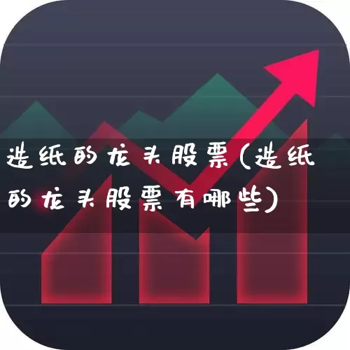 造纸的龙头股票(造纸的龙头股票有哪些)_https://www.xzdzcjx.com_北交所_第1张