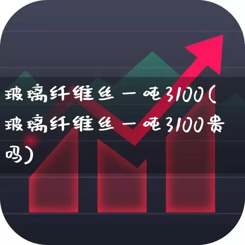 玻璃纤维丝一吨3100(玻璃纤维丝一吨3100贵吗)_https://www.xzdzcjx.com_深交所_第1张