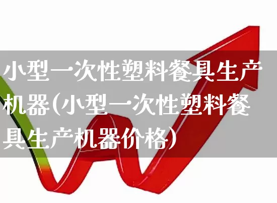 小型一次性塑料餐具生产机器(小型一次性塑料餐具生产机器价格)_https://www.xzdzcjx.com_北交所_第1张