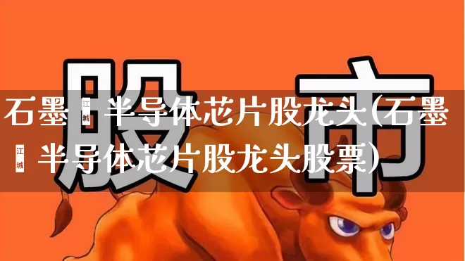 石墨烯半导体芯片股龙头(石墨烯半导体芯片股龙头股票)_https://www.xzdzcjx.com_深交所_第1张