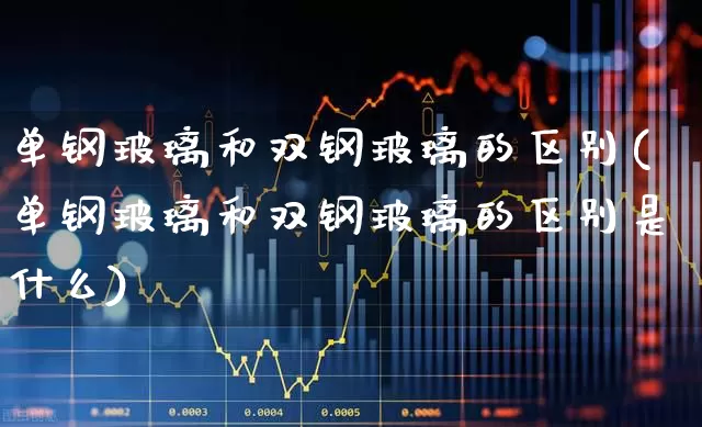 单钢玻璃和双钢玻璃的区别(单钢玻璃和双钢玻璃的区别是什么)_https://www.xzdzcjx.com_北交所_第1张