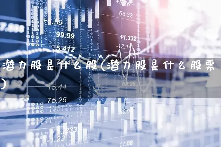 潜力股是什么股(潜力股是什么股票)_https://www.xzdzcjx.com_科创板_第1张