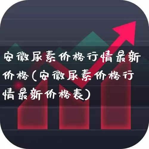 安徽尿素价格行情最新价格(安徽尿素价格行情最新价格表)_https://www.xzdzcjx.com_上交所_第1张