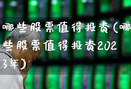 哪些股票值得投资(哪些股票值得投资2023年)_https://www.xzdzcjx.com_上交所_第1张