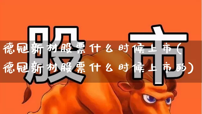 德冠新材股票什么时候上市(德冠新材股票什么时候上市的)_https://www.xzdzcjx.com_北交所_第1张