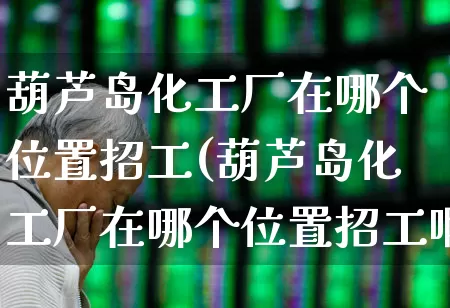 葫芦岛化工厂在哪个位置招工(葫芦岛化工厂在哪个位置招工啊)_https://www.xzdzcjx.com_北交所_第1张