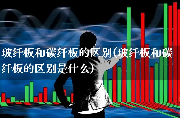 玻纤板和碳纤板的区别(玻纤板和碳纤板的区别是什么)_https://www.xzdzcjx.com_上交所_第1张
