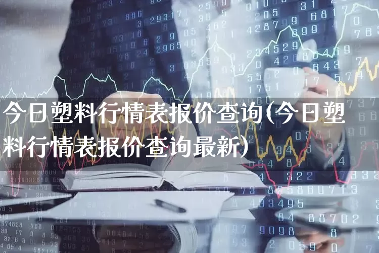 今日塑料行情表报价查询(今日塑料行情表报价查询最新)_https://www.xzdzcjx.com_北交所_第1张