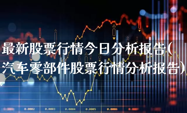 最新股票行情今日分析报告(汽车零部件股票行情分析报告)_https://www.xzdzcjx.com_上交所_第1张