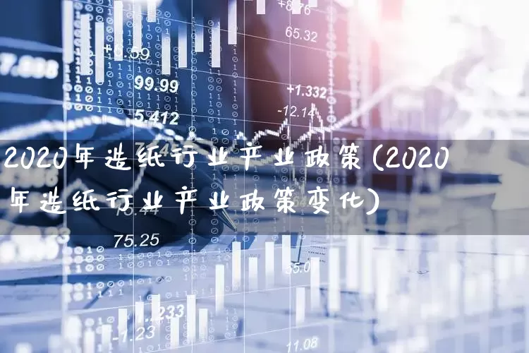 2020年造纸行业产业政策(2020年造纸行业产业政策变化)_https://www.xzdzcjx.com_北交所_第1张