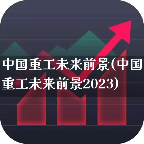 中国重工未来前景(中国重工未来前景2023)_https://www.xzdzcjx.com_上交所_第1张