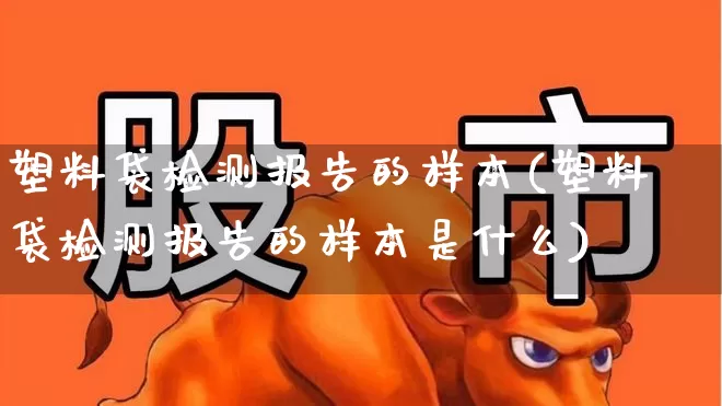 塑料袋检测报告的样本(塑料袋检测报告的样本是什么)_https://www.xzdzcjx.com_北交所_第1张