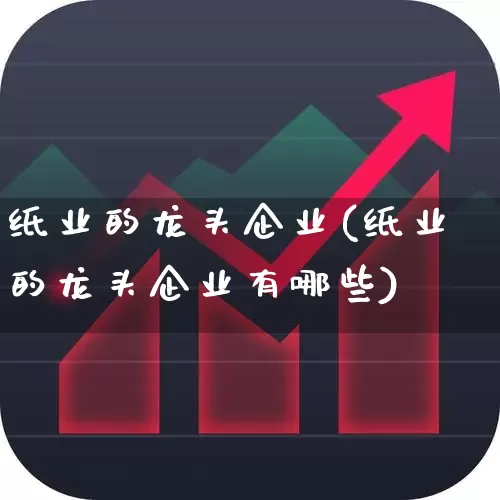 纸业的龙头企业(纸业的龙头企业有哪些)_https://www.xzdzcjx.com_北交所_第1张