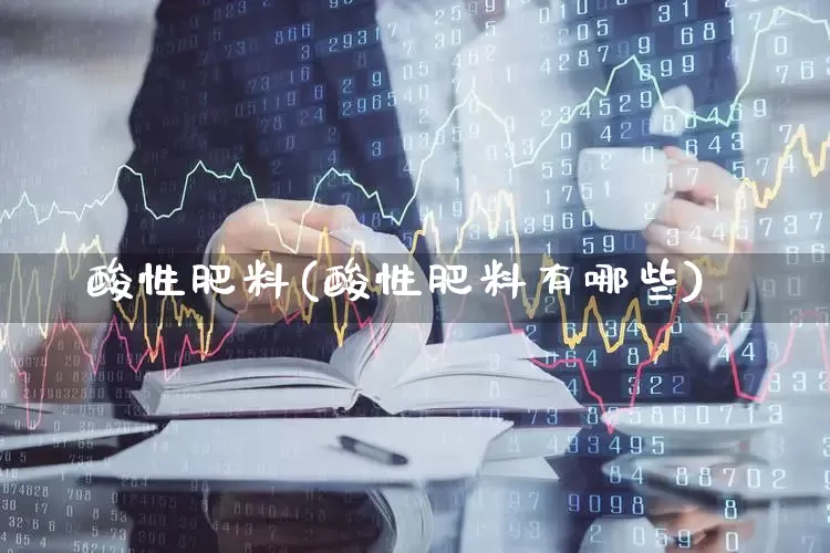 酸性肥料(酸性肥料有哪些)_https://www.xzdzcjx.com_上交所_第1张