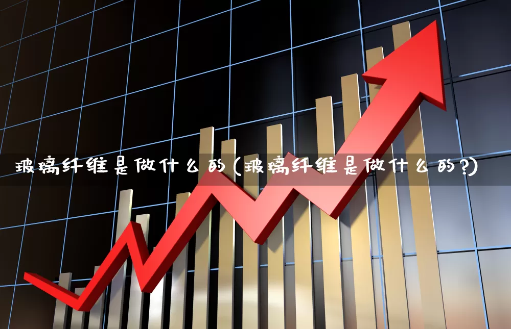 玻璃纤维是做什么的(玻璃纤维是做什么的?)_https://www.xzdzcjx.com_科创板_第1张