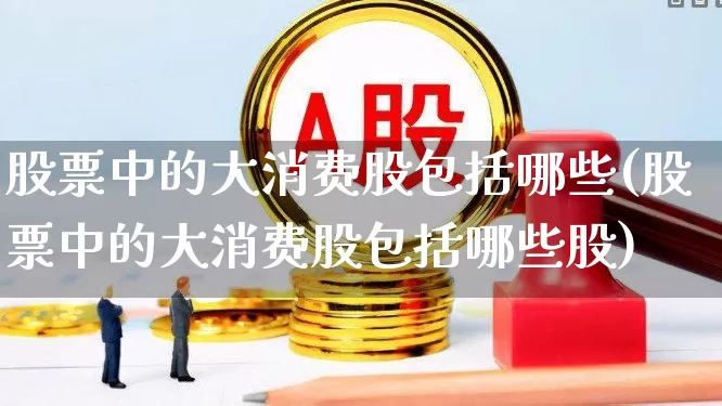 股票中的大消费股包括哪些(股票中的大消费股包括哪些股)_https://www.xzdzcjx.com_上交所_第1张
