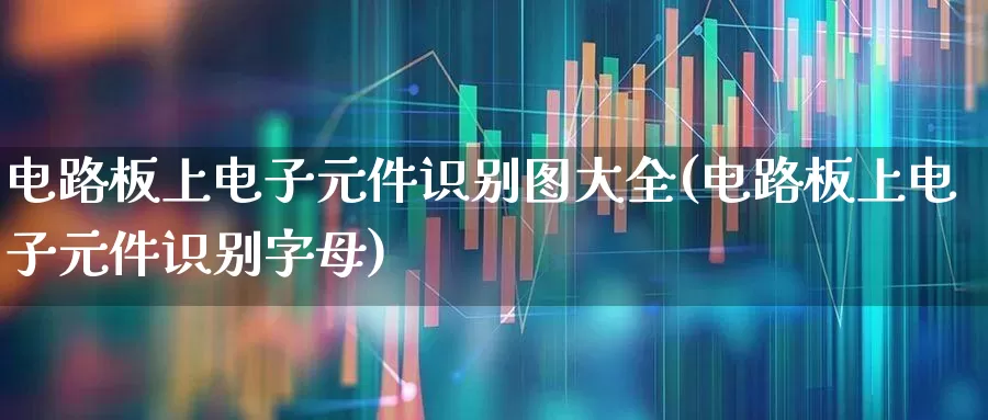 电路板上电子元件识别图大全(电路板上电子元件识别字母)_https://www.xzdzcjx.com_深交所_第1张