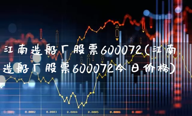 江南造船厂股票600072(江南造船厂股票600072今日价格)_https://www.xzdzcjx.com_深交所_第1张