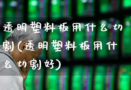 透明塑料板用什么切割(透明塑料板用什么切割好)_https://www.xzdzcjx.com_北交所_第1张