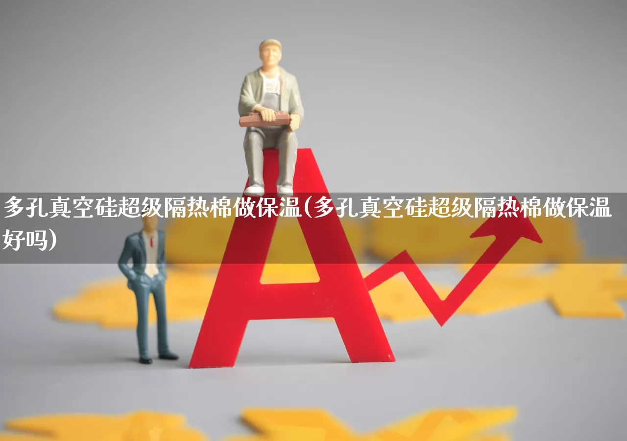 多孔真空硅超级隔热棉做保温(多孔真空硅超级隔热棉做保温好吗)_https://www.xzdzcjx.com_创业板_第1张