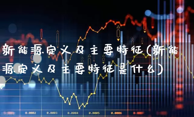 新能源定义及主要特征(新能源定义及主要特征是什么)_https://www.xzdzcjx.com_创业板_第1张