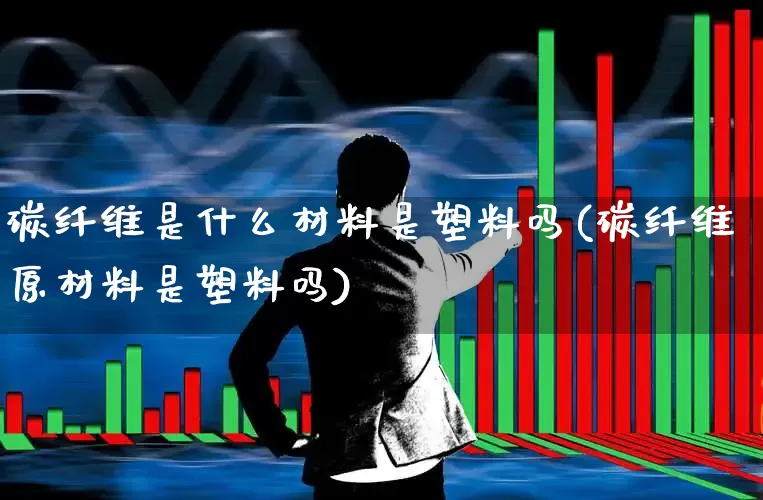 碳纤维是什么材料是塑料吗(碳纤维原材料是塑料吗)_https://www.xzdzcjx.com_创业板_第1张