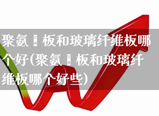聚氨酯板和玻璃纤维板哪个好(聚氨酯板和玻璃纤维板哪个好些)_https://www.xzdzcjx.com_北交所_第1张
