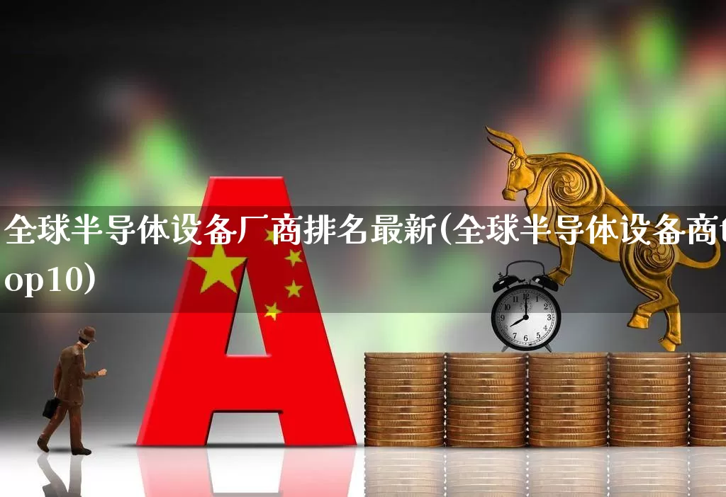 全球半导体设备厂商排名最新(全球半导体设备商top10)_https://www.xzdzcjx.com_上交所_第1张