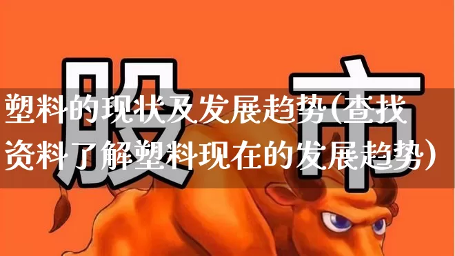 塑料的现状及发展趋势(查找资料了解塑料现在的发展趋势)_https://www.xzdzcjx.com_北交所_第1张