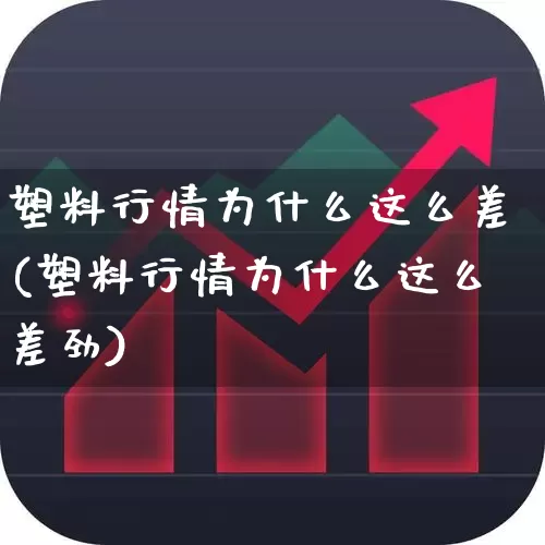 塑料行情为什么这么差(塑料行情为什么这么差劲)_https://www.xzdzcjx.com_深交所_第1张