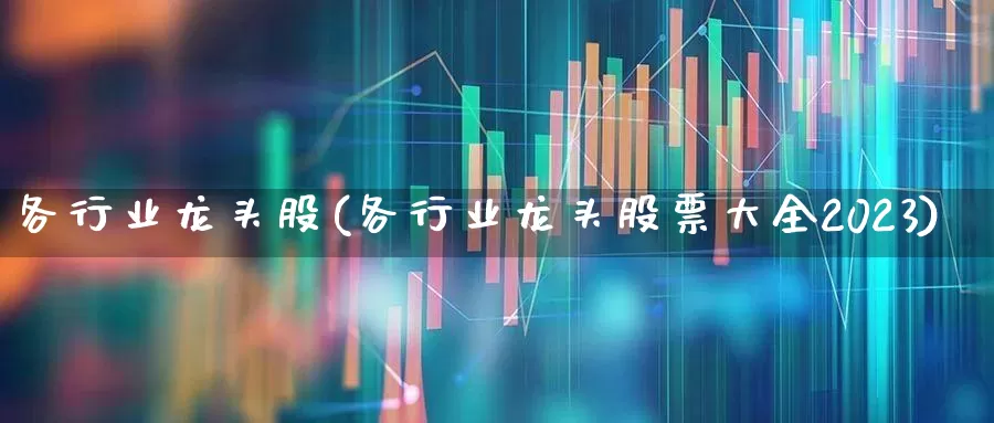 各行业龙头股(各行业龙头股票大全2023)_https://www.xzdzcjx.com_创业板_第1张