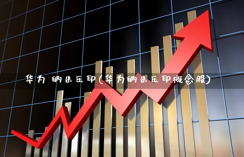 华为 纳米压印(华为纳米压印概念股)_https://www.xzdzcjx.com_北交所_第1张