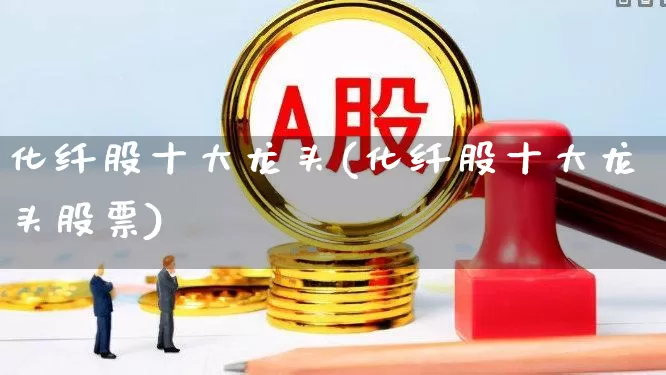 化纤股十大龙头(化纤股十大龙头股票)_https://www.xzdzcjx.com_北交所_第1张