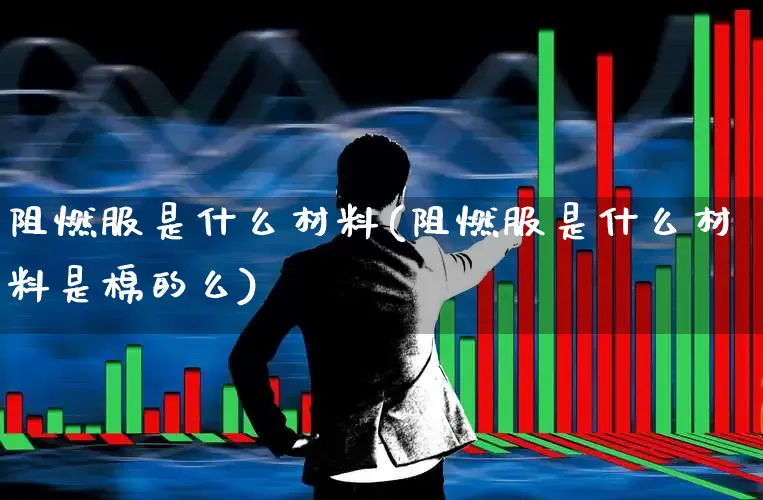 阻燃服是什么材料(阻燃服是什么材料是棉的么)_https://www.xzdzcjx.com_科创板_第1张