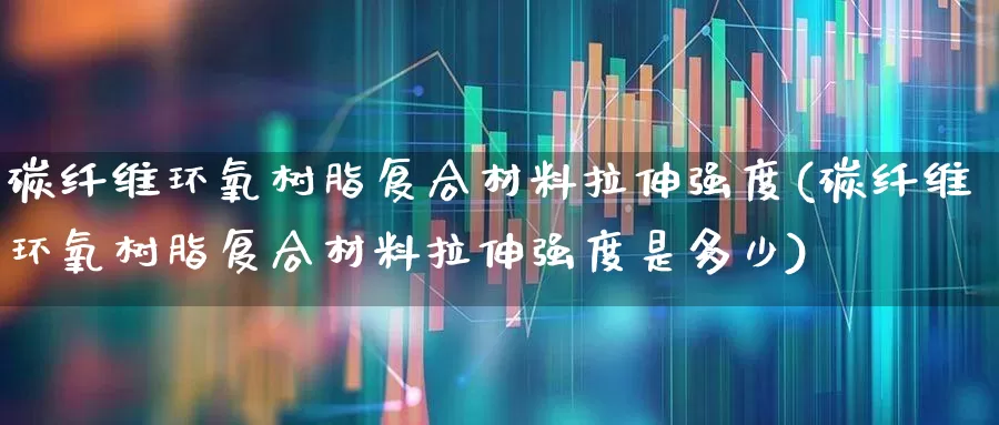 碳纤维环氧树脂复合材料拉伸强度(碳纤维环氧树脂复合材料拉伸强度是多少)_https://www.xzdzcjx.com_科创板_第1张