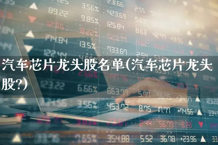 汽车芯片龙头股名单(汽车芯片龙头股?)_https://www.xzdzcjx.com_科创板_第1张