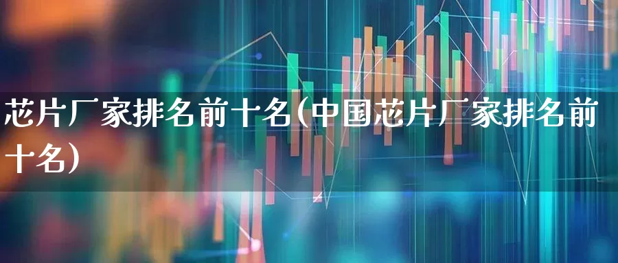 芯片厂家排名前十名(中国芯片厂家排名前十名)_https://www.xzdzcjx.com_深交所_第1张